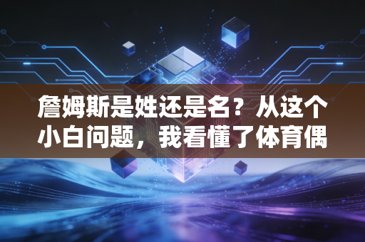 詹姆斯是姓还是名？从这个小白问题，我看懂了体育偶像跨越圈层的魔力