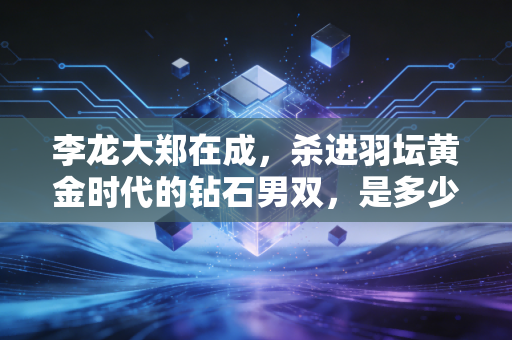 李龙大郑在成，杀进羽坛黄金时代的钻石男双，是多少人青春里的白月光