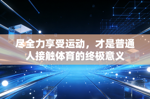 尽全力享受运动,才是普通人接触体育的终极意义 尽全力享受运动,才是普通人接触体育的终极意义