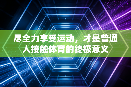 尽全力享受运动,才是普通人接触体育的终极意义 尽全力享受运动,才是普通人接触体育的终极意义