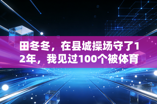 田冬冬,在县城操场守了12年,我见过100个被体育改写人生的孩子 田冬冬,在县城操场守了12年,我见过100个被体育改写人生的孩子