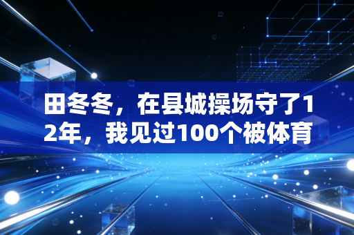 田冬冬，在县城操场守了12年，我见过100个被体育改写人生的孩子
