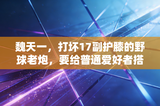 魏天一，打坏17副护膝的野球老炮，要给普通爱好者搭个不内卷的篮球窝