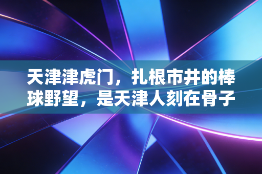 天津津虎门,扎根市井的棒球野望,是天津人刻在骨子里的体育浪漫 天津津虎门,扎根市井的棒球野望,是天津人刻在骨子里的体育浪漫