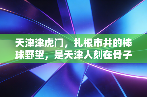 天津津虎门,扎根市井的棒球野望,是天津人刻在骨子里的体育浪漫 天津津虎门,扎根市井的棒球野望,是天津人刻在骨子里的体育浪漫