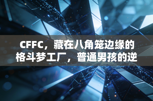 CFFC,藏在八角笼边缘的格斗梦工厂,普通男孩的逆袭从这里开始 CFFC,藏在八角笼边缘的格斗梦工厂,普通男孩的逆袭从这里开始