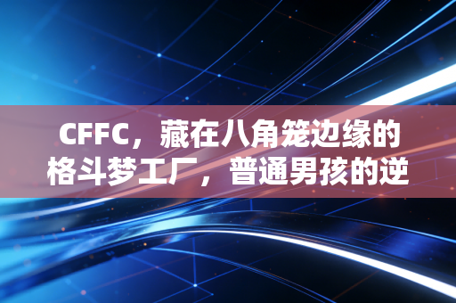 CFFC,藏在八角笼边缘的格斗梦工厂,普通男孩的逆袭从这里开始 CFFC,藏在八角笼边缘的格斗梦工厂,普通男孩的逆袭从这里开始