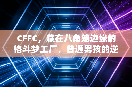 CFFC，藏在八角笼边缘的格斗梦工厂，普通男孩的逆袭从这里开始