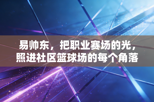 易帅东，把职业赛场的光，照进社区篮球场的每个角落
