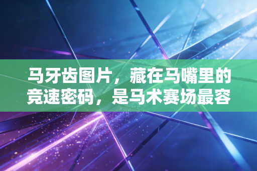 马牙齿图片,藏在马嘴里的竞速密码,是马术赛场最容易被忽略的胜负手 马牙齿图片,藏在马嘴里的竞速密码,是马术赛场最容易被忽略的胜负手