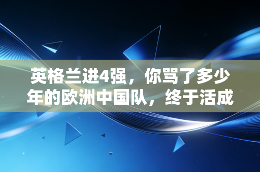 英格兰进4强,你骂了多少年的欧洲中国队,终于活成了我们最羡慕的样子 英格兰进4强,你骂了多少年的欧洲中国队,终于活成了我们最羡慕的样子