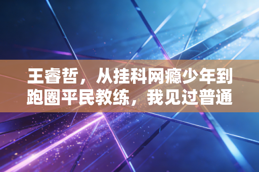 王睿哲，从挂科网瘾少年到跑圈平民教练，我见过普通人跑赢人生的最好模样