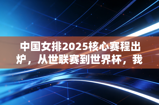 中国女排2025核心赛程出炉,从世联赛到世界杯,我们等的不仅是胜负,更是那股拼到最后的劲 中国女排2025核心赛程出炉,从世联赛到世界杯,我们等的不仅是胜负,更是那股拼到最后的劲