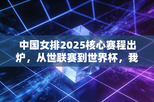中国女排2025核心赛程出炉,从世联赛到世界杯,我们等的不仅是胜负,更是那股拼到最后的劲 中国女排2025核心赛程出炉,从世联赛到世界杯,我们等的不仅是胜负,更是那股拼到最后的劲