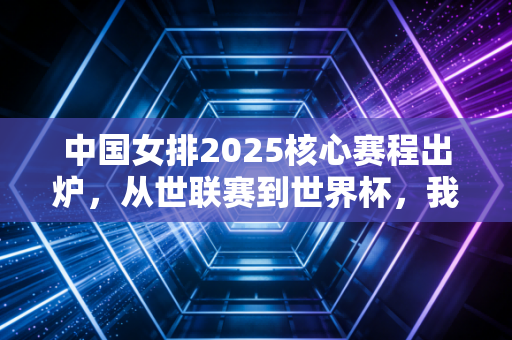 中国女排2025核心赛程出炉，从世联赛到世界杯，我们等的不仅是胜负，更是那股拼到最后的劲