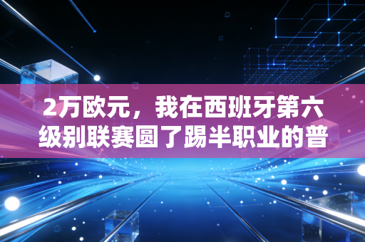2万欧元,我在西班牙第六级别联赛圆了踢半职业的普通人足球梦 2万欧元,我在西班牙第六级别联赛圆了踢半职业的普通人足球梦