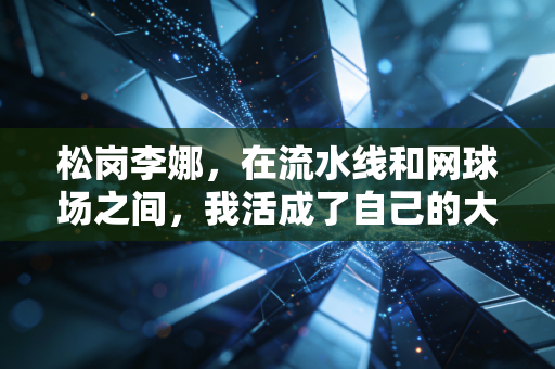 松岗李娜，在流水线和网球场之间，我活成了自己的大满贯得主
