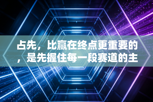 占先，比赢在终点更重要的，是先握住每一段赛道的主动权