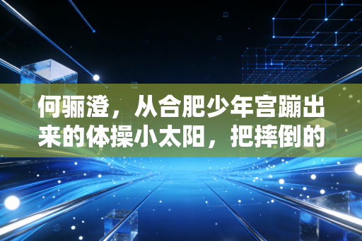 何骊澄，从合肥少年宫蹦出来的体操小太阳，把摔倒的伤疤都拼成领奖台的光