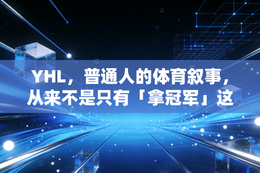 YHL，普通人的体育叙事，从来不是只有「拿冠军」这一个选项