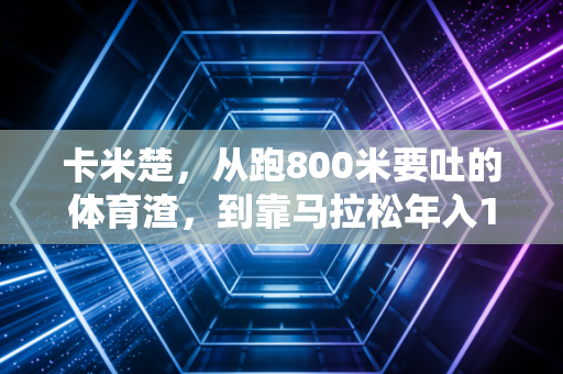卡米楚,从跑800米要吐的体育渣,到靠马拉松年入10万的斜杠博主 卡米楚,从跑800米要吐的体育渣,到靠马拉松年入10万的斜杠博主