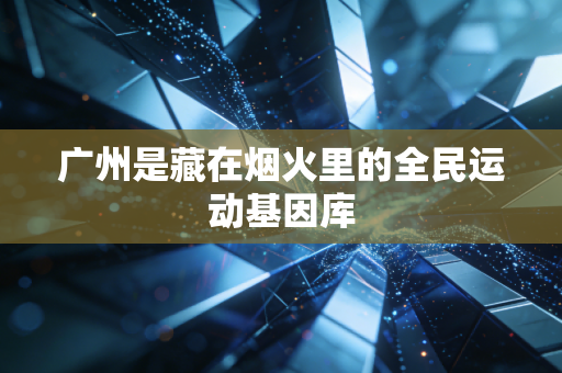广州是藏在烟火里的全民运动基因库 广州是藏在烟火里的全民运动基因库