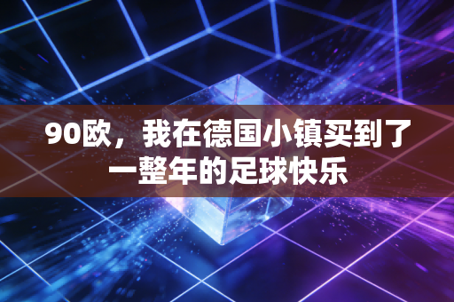 90欧,我在德国小镇买到了一整年的足球快乐 90欧,我在德国小镇买到了一整年的足球快乐