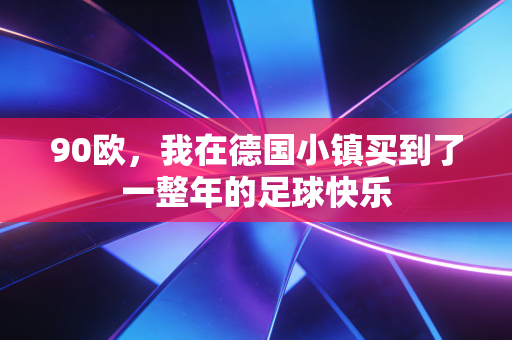 90欧,我在德国小镇买到了一整年的足球快乐 90欧,我在德国小镇买到了一整年的足球快乐