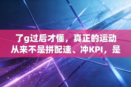 了g过后才懂,真正的运动从来不是拼配速、冲KPI,是给身体留够喘气的余地 了g过后才懂,真正的运动从来不是拼配速、冲KPI,是给身体留够喘气的余地
