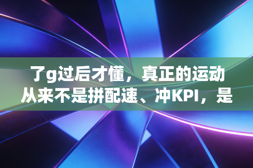 了g过后才懂，真正的运动从来不是拼配速、冲KPI，是给身体留够喘气的余地