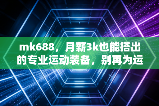 mk688,月薪3k也能搭出的专业运动装备,别再为运动溢价交智商税了 mk688,月薪3k也能搭出的专业运动装备,别再为运动溢价交智商税了