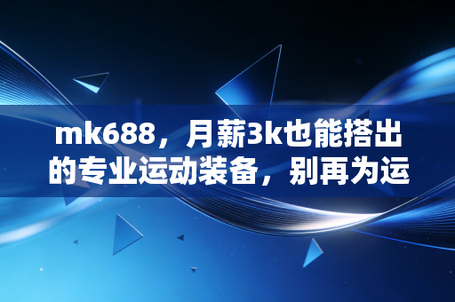 mk688,月薪3k也能搭出的专业运动装备,别再为运动溢价交智商税了 mk688,月薪3k也能搭出的专业运动装备,别再为运动溢价交智商税了
