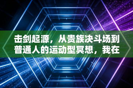 击剑起源，从贵族决斗场到普通人的运动型冥想，我在剑尖上找到的松弛感