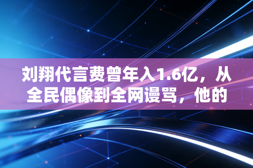 刘翔代言费曾年入1.6亿，从全民偶像到全网谩骂，他的人生起落是中国体育观念变迁的最好注脚