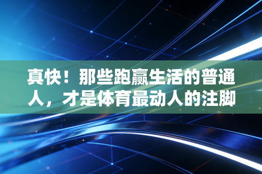 真快!那些跑赢生活的普通人,才是体育最动人的注脚 真快!那些跑赢生活的普通人,才是体育最动人的注脚