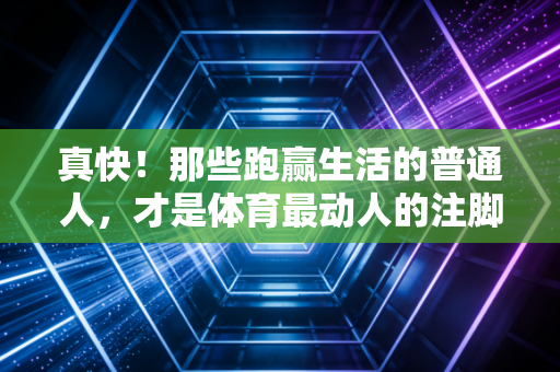 真快！那些跑赢生活的普通人，才是体育最动人的注脚