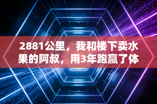 2881公里,我和楼下卖水果的阿叔,用3年跑赢了体检报告上的7个异常 2881公里,我和楼下卖水果的阿叔,用3年跑赢了体检报告上的7个异常