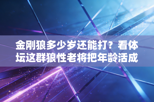 金刚狼多少岁还能打?看体坛这群狼性老将把年龄活成数字 金刚狼多少岁还能打?看体坛这群狼性老将把年龄活成数字