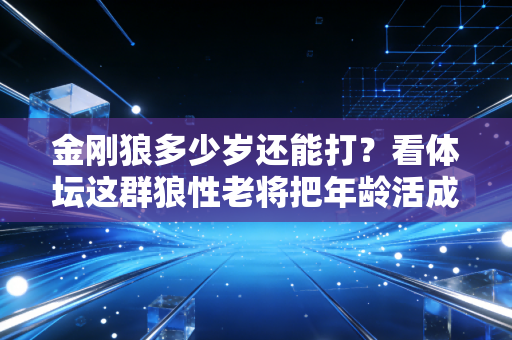 金刚狼多少岁还能打？看体坛这群狼性老将把年龄活成数字