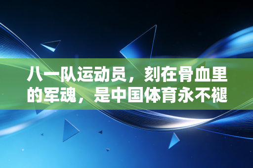 八一队运动员,刻在骨血里的军魂,是中国体育永不褪色的标杆 八一队运动员,刻在骨血里的军魂,是中国体育永不褪色的标杆