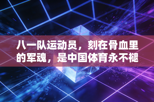 八一队运动员,刻在骨血里的军魂,是中国体育永不褪色的标杆 八一队运动员,刻在骨血里的军魂,是中国体育永不褪色的标杆