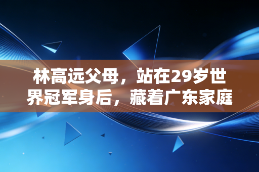林高远父母,站在29岁世界冠军身后,藏着广东家庭最朴素的体育浪漫 林高远父母,站在29岁世界冠军身后,藏着广东家庭最朴素的体育浪漫