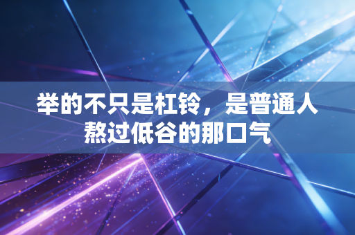 举的不只是杠铃,是普通人熬过低谷的那口气 举的不只是杠铃,是普通人熬过低谷的那口气