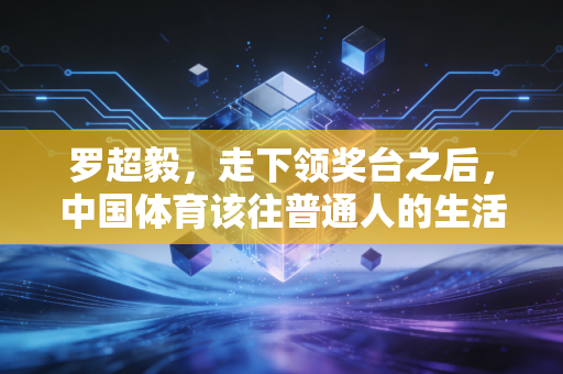 罗超毅，走下领奖台之后，中国体育该往普通人的生活里多走几步