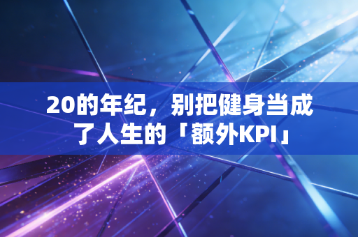 20的年纪，别把健身当成了人生的「额外KPI」