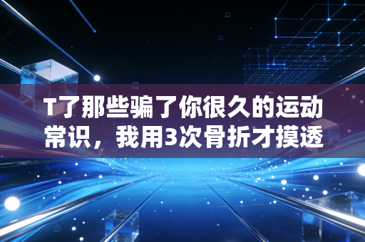 T了那些骗了你很久的运动常识，我用3次骨折才摸透的普通人运动避坑指南