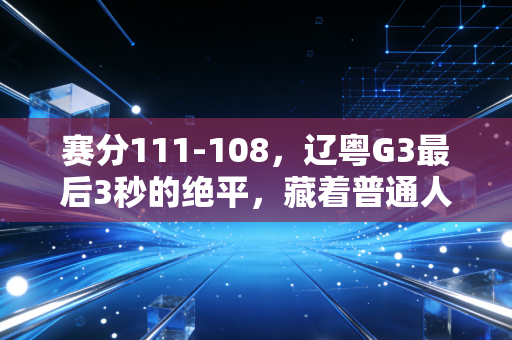 赛分111-108,辽粤G3最后3秒的绝平,藏着普通人爱体育的全部答案 赛分111-108,辽粤G3最后3秒的绝平,藏着普通人爱体育的全部答案