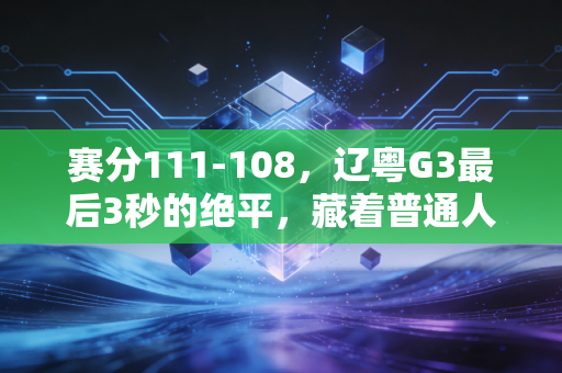赛分111-108,辽粤G3最后3秒的绝平,藏着普通人爱体育的全部答案 赛分111-108,辽粤G3最后3秒的绝平,藏着普通人爱体育的全部答案