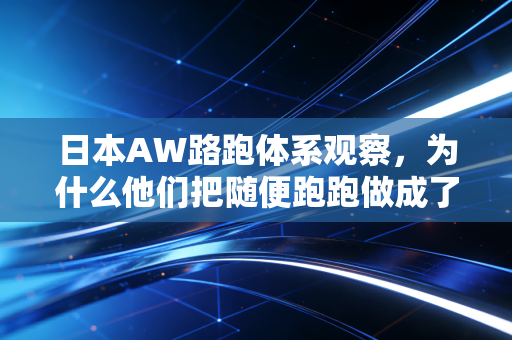 日本AW路跑体系观察,为什么他们把随便跑跑做成了1200万人的生活日常 日本AW路跑体系观察,为什么他们把随便跑跑做成了1200万人的生活日常