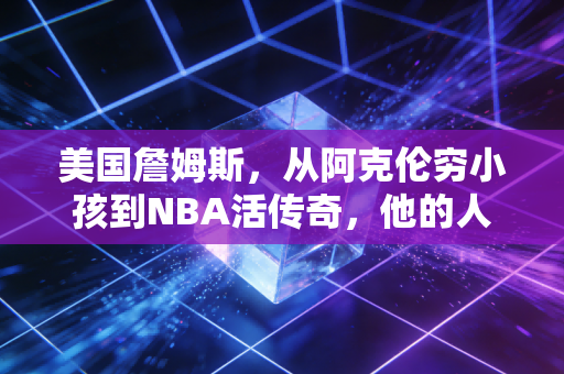 美国詹姆斯，从阿克伦穷小孩到NBA活传奇，他的人生远不止篮球皇帝四个字